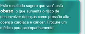 Este resultado sugere que você está obeso, o que aumenta o risco de desenvolver doenças como pressão alta, doença cardíaca e câncer. Procure um médico para acompanhamento.